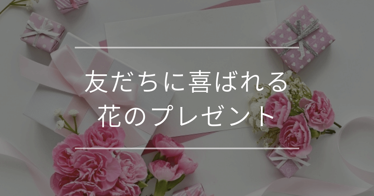 友だちに喜ばれる花のプレゼント